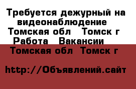 Требуется дежурный на видеонаблюдение - Томская обл., Томск г. Работа » Вакансии   . Томская обл.,Томск г.